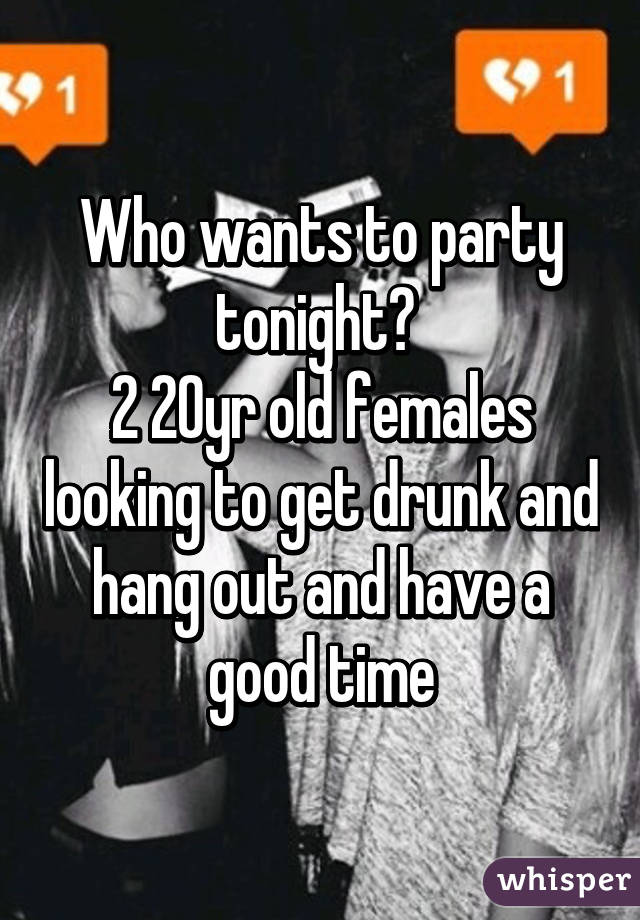 Who wants to party tonight? 
2 20yr old females looking to get drunk and hang out and have a good time