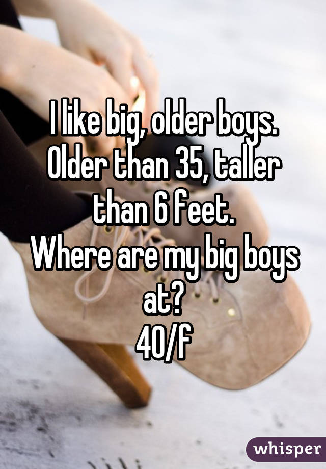 I like big, older boys.
Older than 35, taller than 6 feet.
Where are my big boys at?
40/f