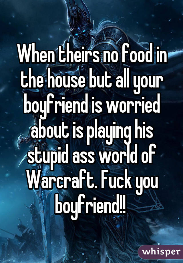 When theirs no food in the house but all your boyfriend is worried about is playing his stupid ass world of Warcraft. Fuck you boyfriend!! 