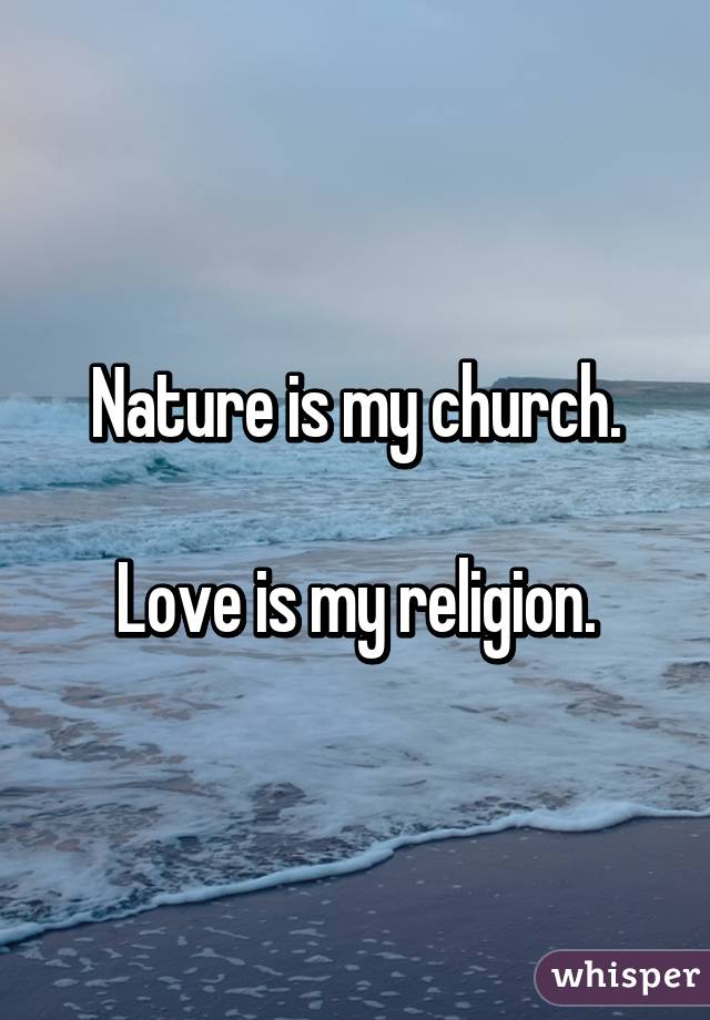 Nature is my church.

Love is my religion.