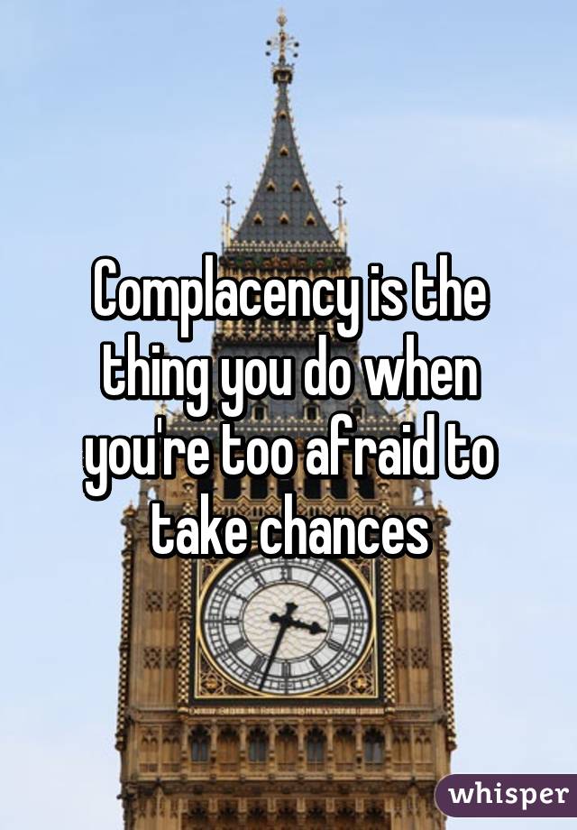 Complacency is the thing you do when you're too afraid to take chances