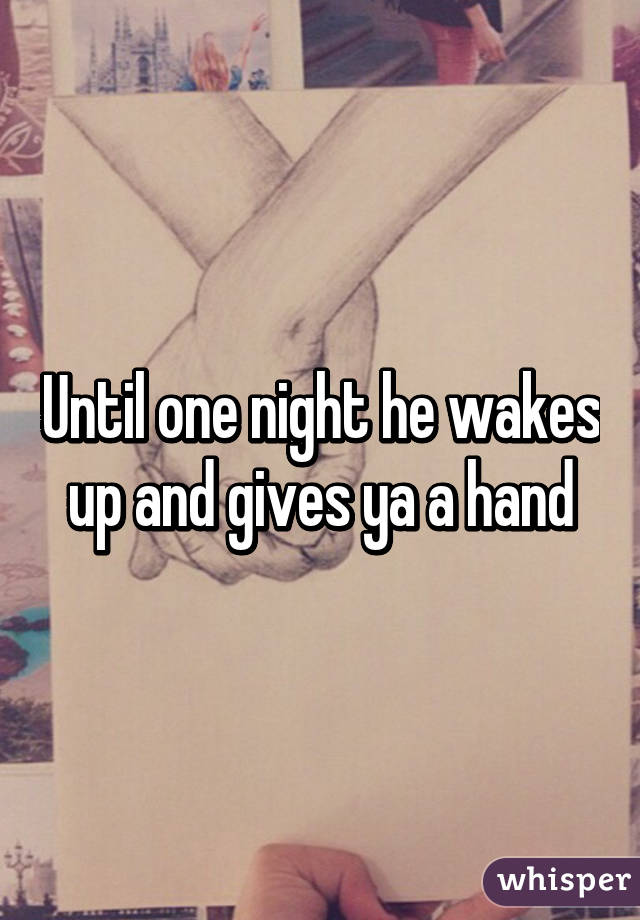 Until one night he wakes up and gives ya a hand