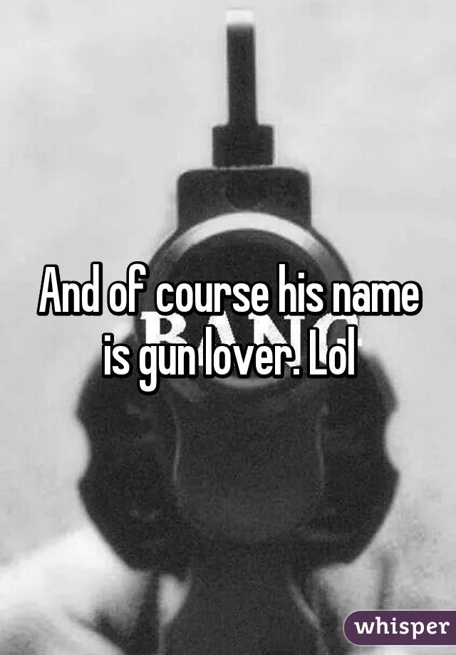 And of course his name is gun lover. Lol