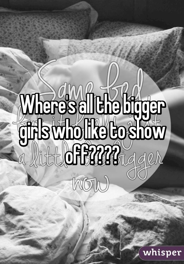 Where's all the bigger girls who like to show off????