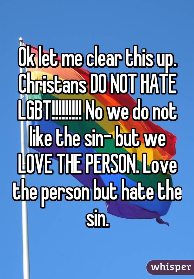 Ok let me clear this up. Christans DO NOT HATE LGBT!!!!!!!!! No we do not like the sin- but we LOVE THE PERSON. Love the person but hate the sin.