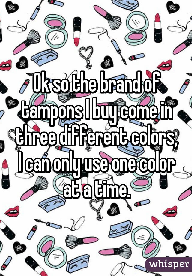 Ok so the brand of tampons I buy come in three different colors, I can only use one color at a time.