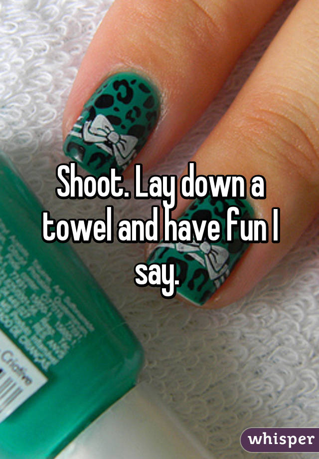 Shoot. Lay down a towel and have fun I say. 