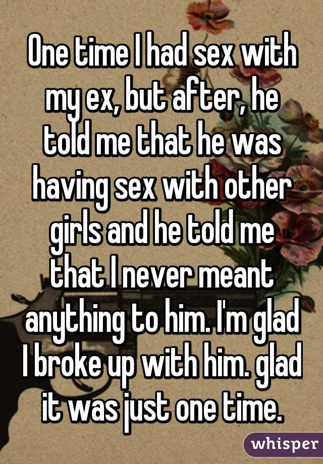 One time I had sex with my ex, but after, he told me that he was having sex with other girls and he told me that I never meant anything to him. I'm glad I broke up with him. glad it was just one time.