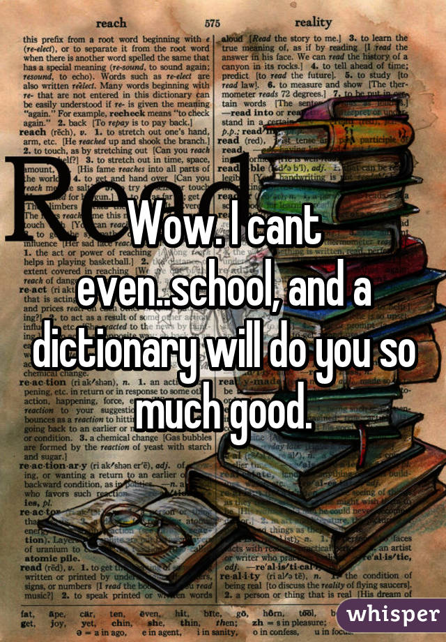 Wow. I cant even..school, and a dictionary will do you so much good.