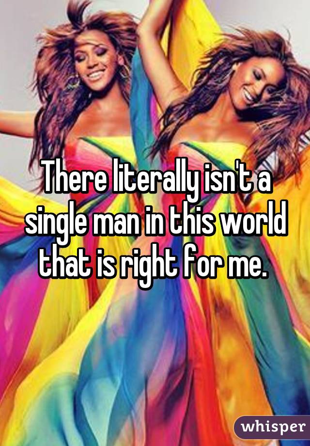 There literally isn't a single man in this world that is right for me. 