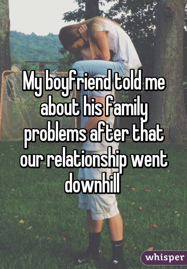 My boyfriend told me about his family problems after that our relationship went downhill 