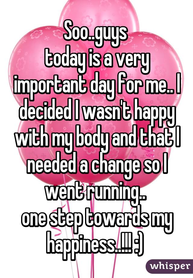 Soo..guys 
today is a very important day for me.. I decided I wasn't happy with my body and that I needed a change so I went running.. 
one step towards my happiness..!!! :) 