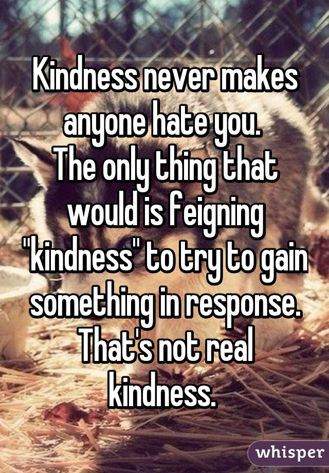 Kindness never makes anyone hate you. 
The only thing that would is feigning "kindness" to try to gain something in response. That's not real kindness. 