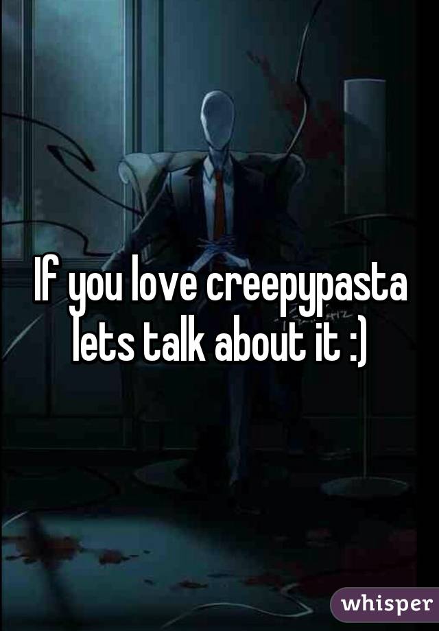 If you love creepypasta lets talk about it :)