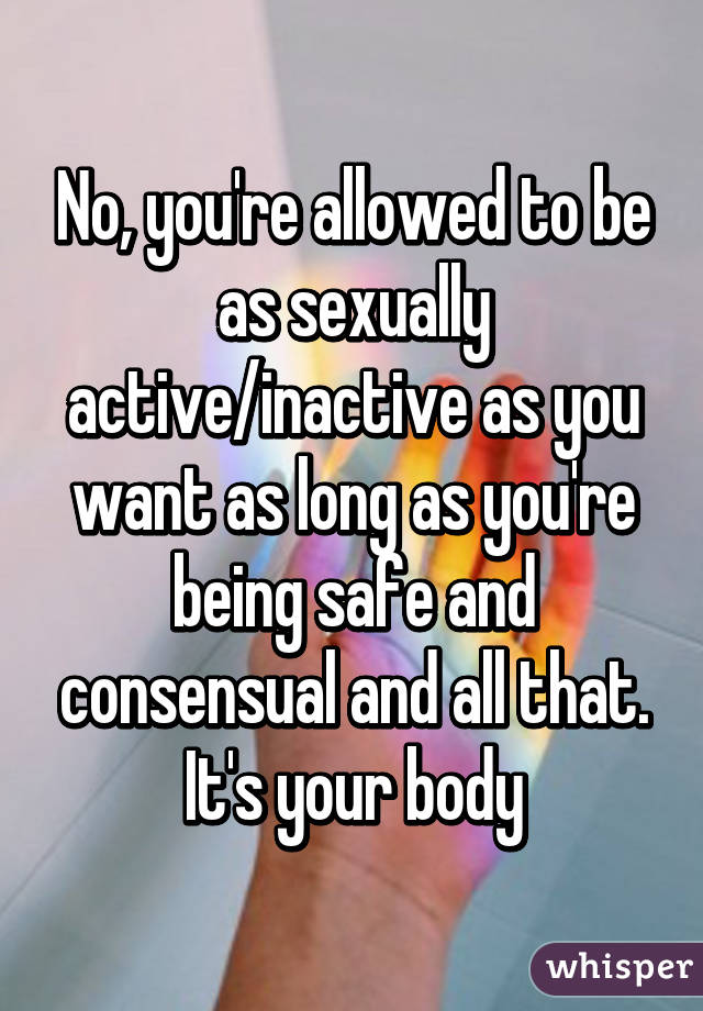 No, you're allowed to be as sexually active/inactive as you want as long as you're being safe and consensual and all that. It's your body