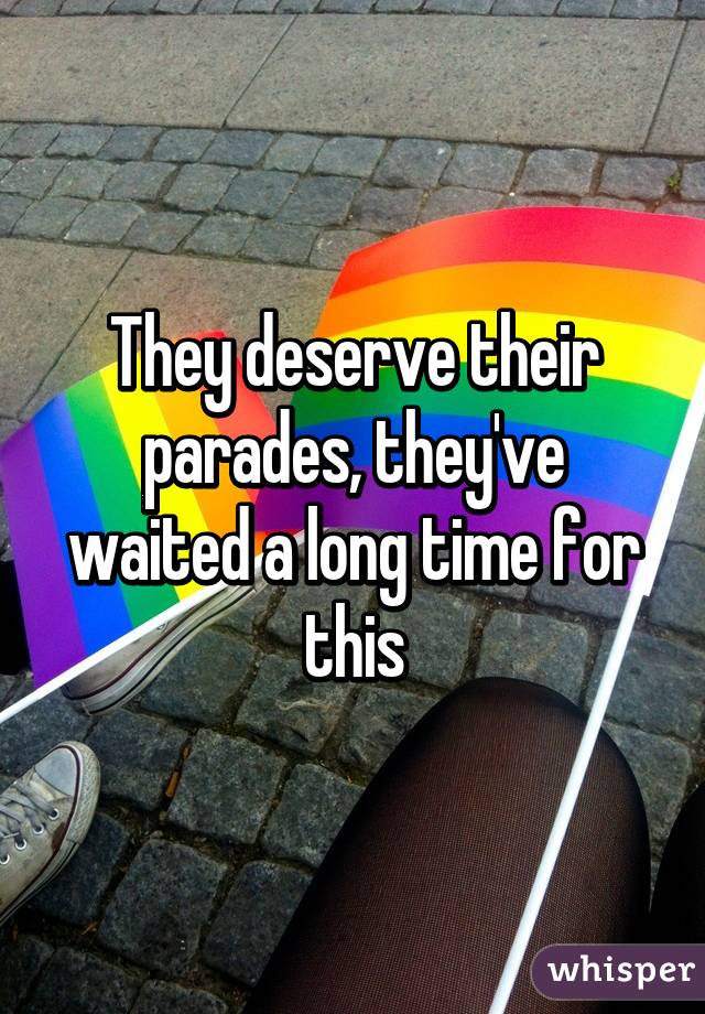 They deserve their parades, they've waited a long time for this