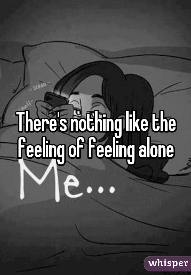 There's nothing like the feeling of feeling alone