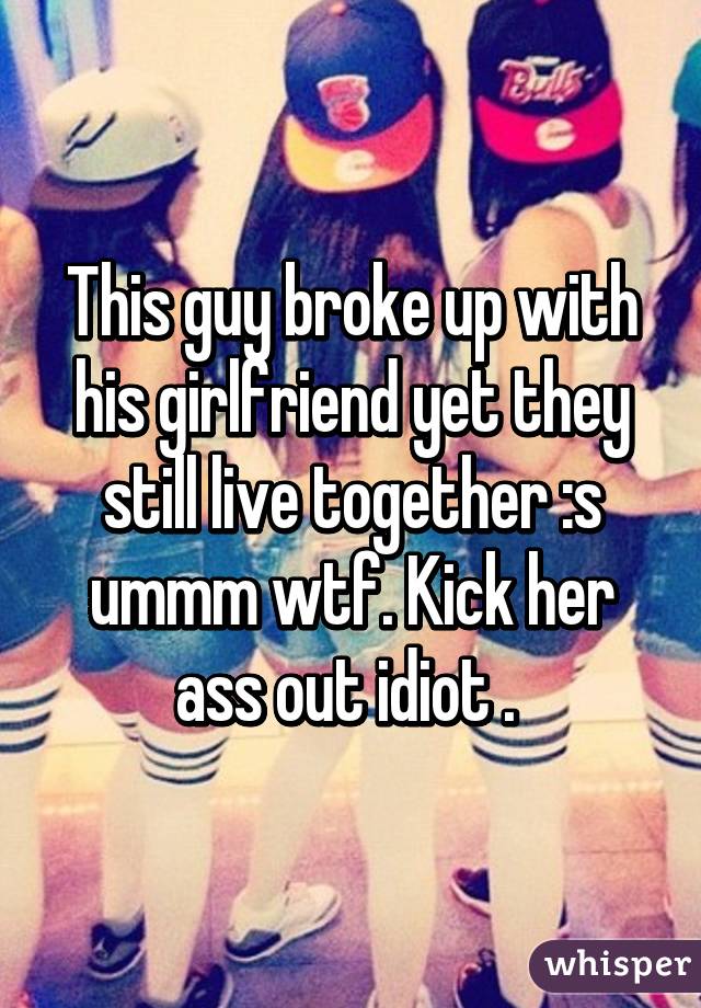 This guy broke up with his girlfriend yet they still live together :s ummm wtf. Kick her ass out idiot . 