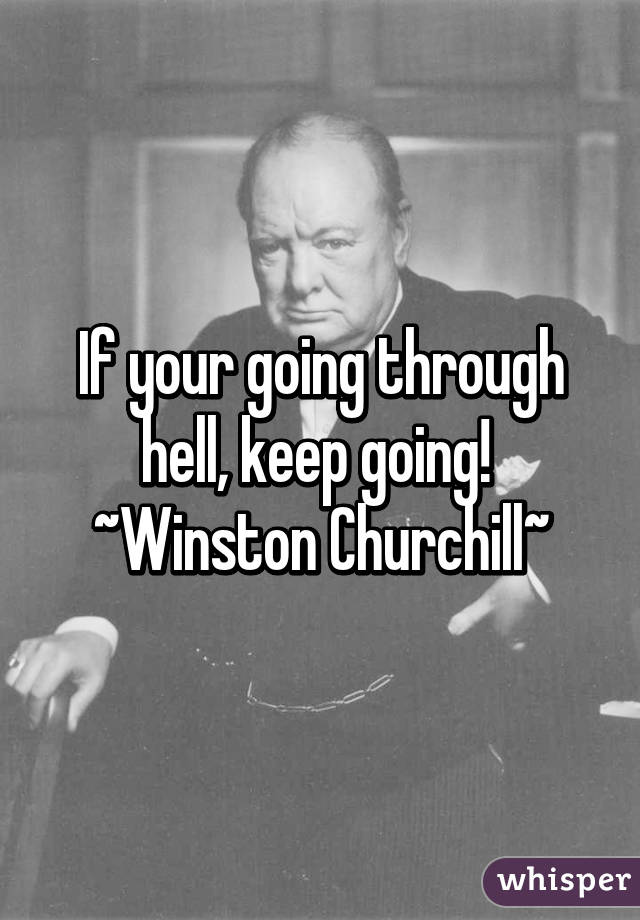 If your going through hell, keep going! 
~Winston Churchill~