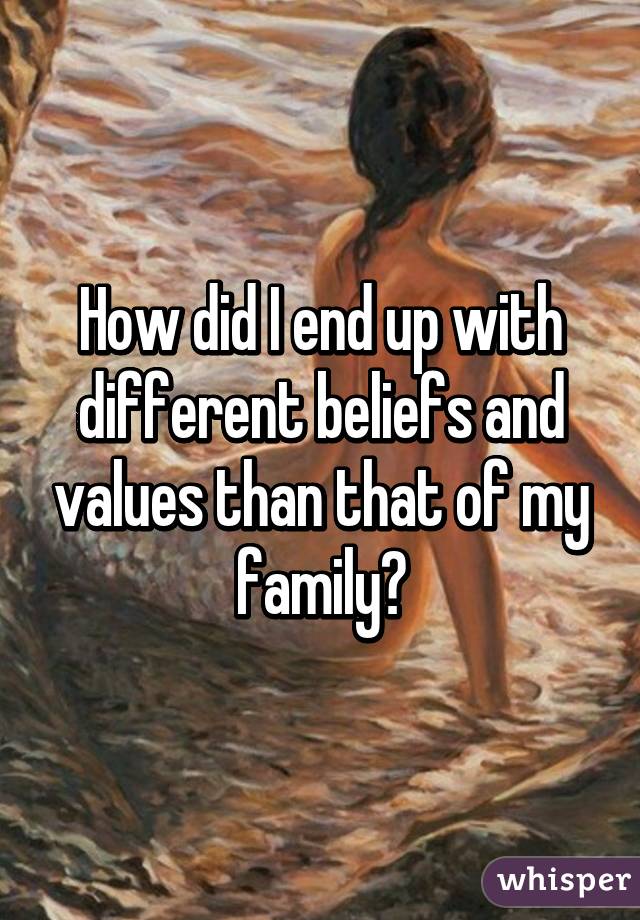 How did I end up with different beliefs and values than that of my family?