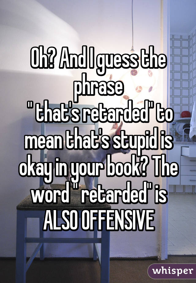 Oh? And I guess the phrase
 " that's retarded" to mean that's stupid is okay in your book? The word " retarded" is ALSO OFFENSIVE