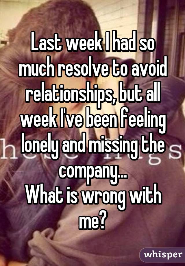 Last week I had so much resolve to avoid relationships, but all week I've been feeling lonely and missing the company...
What is wrong with me?