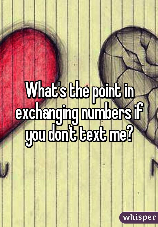 What's the point in exchanging numbers if you don't text me?