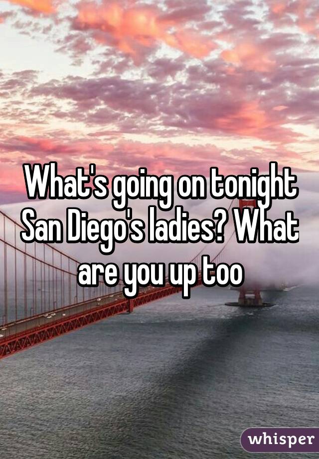 What's going on tonight San Diego's ladies? What are you up too