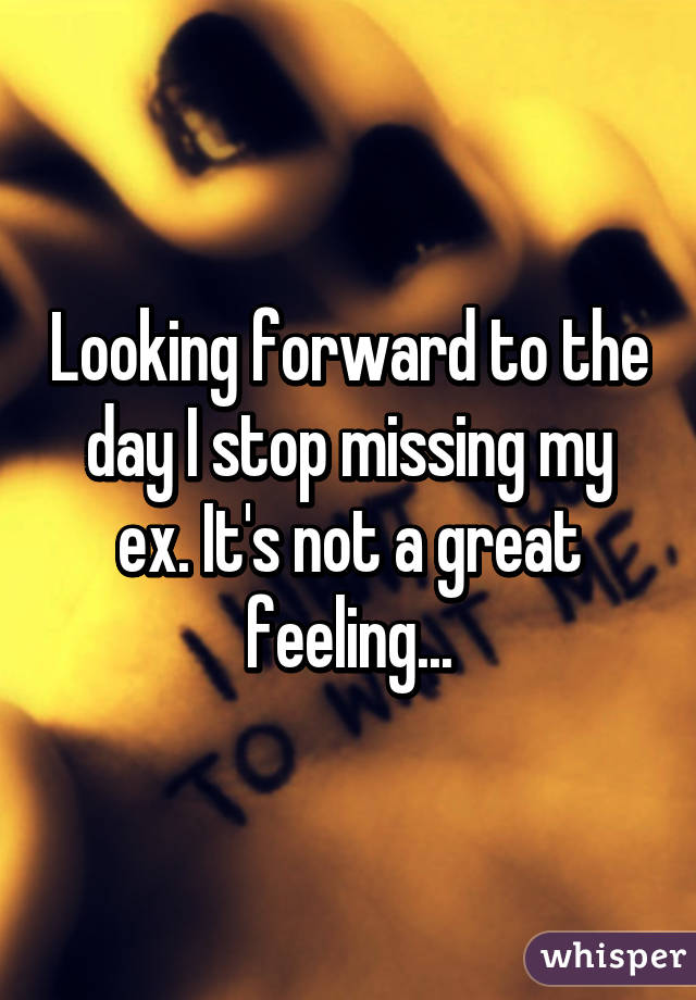 Looking forward to the day I stop missing my ex. It's not a great feeling...