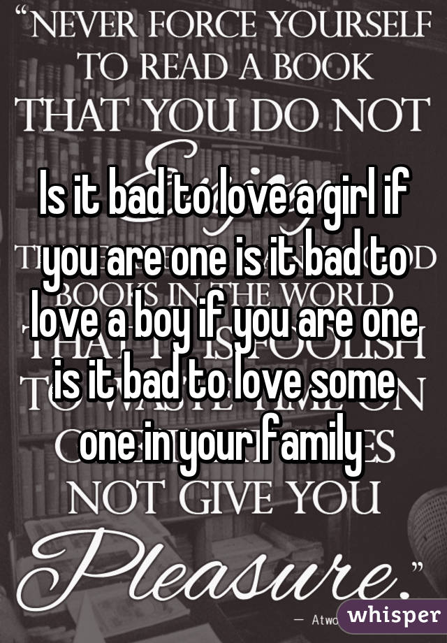 Is it bad to love a girl if you are one is it bad to love a boy if you are one is it bad to love some one in your family 