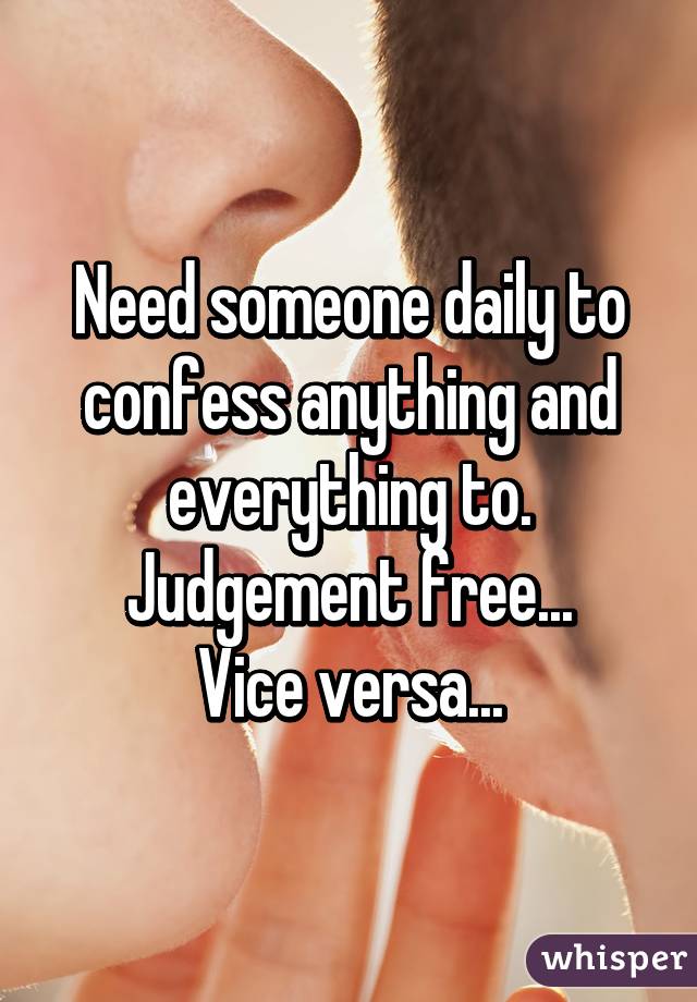 Need someone daily to confess anything and everything to.
Judgement free...
Vice versa...