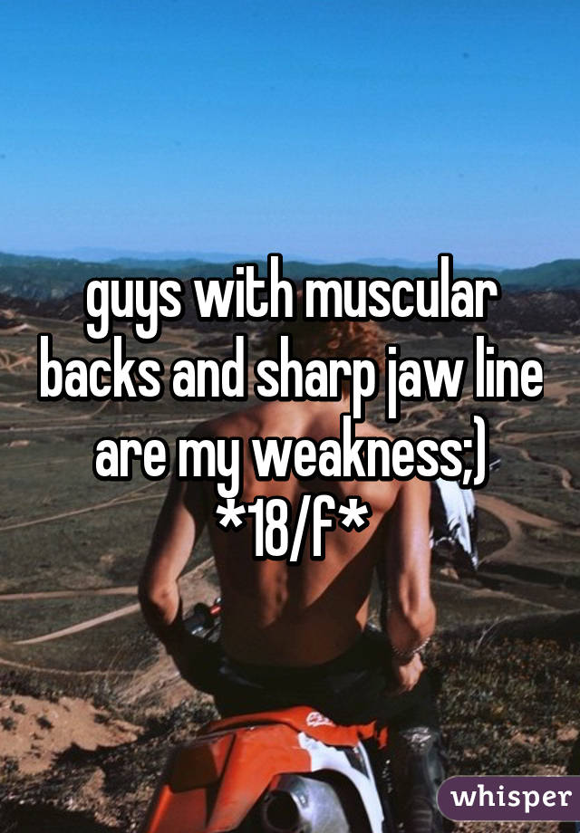 guys with muscular backs and sharp jaw line are my weakness;) *18/f*