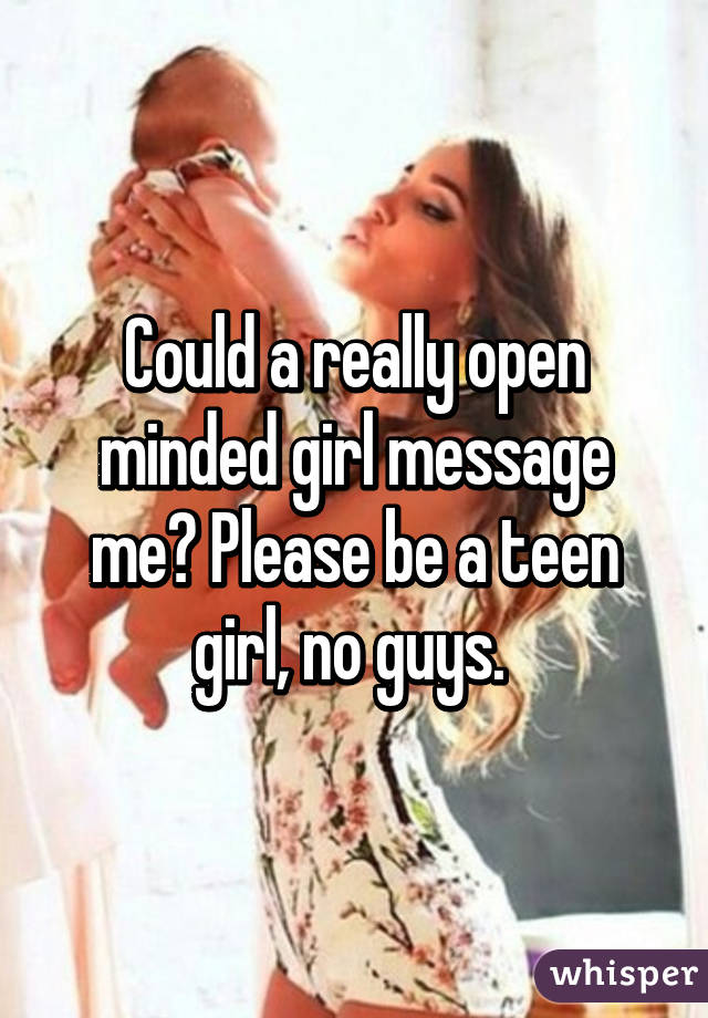 Could a really open minded girl message me? Please be a teen girl, no guys. 