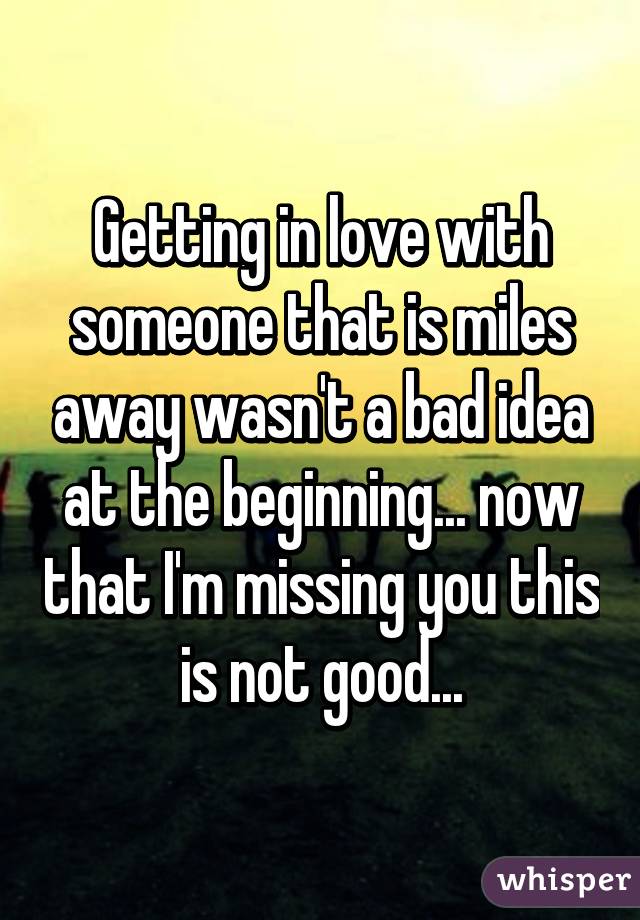 Getting in love with someone that is miles away wasn't a bad idea at the beginning... now that I'm missing you this is not good...