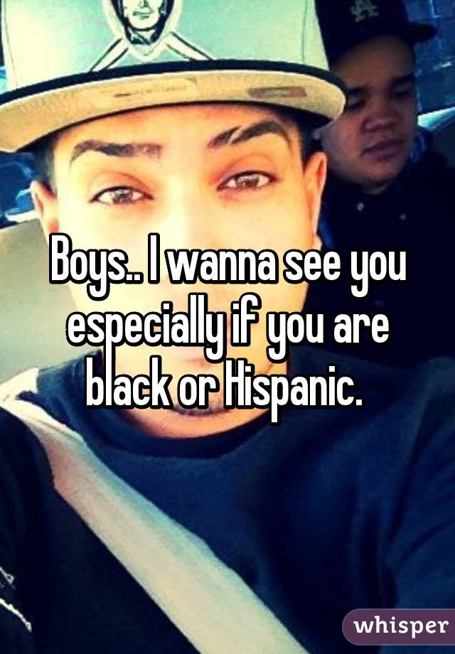 Boys.. I wanna see you especially if you are black or Hispanic. 