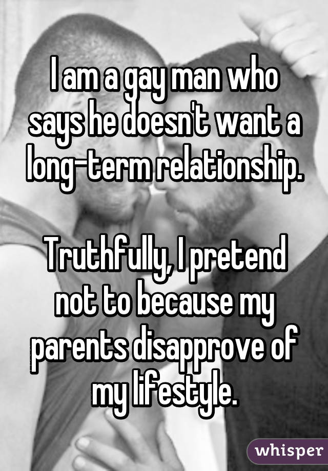 I am a gay man who says he doesn't want a long-term relationship.

Truthfully, I pretend not to because my parents disapprove of my lifestyle.