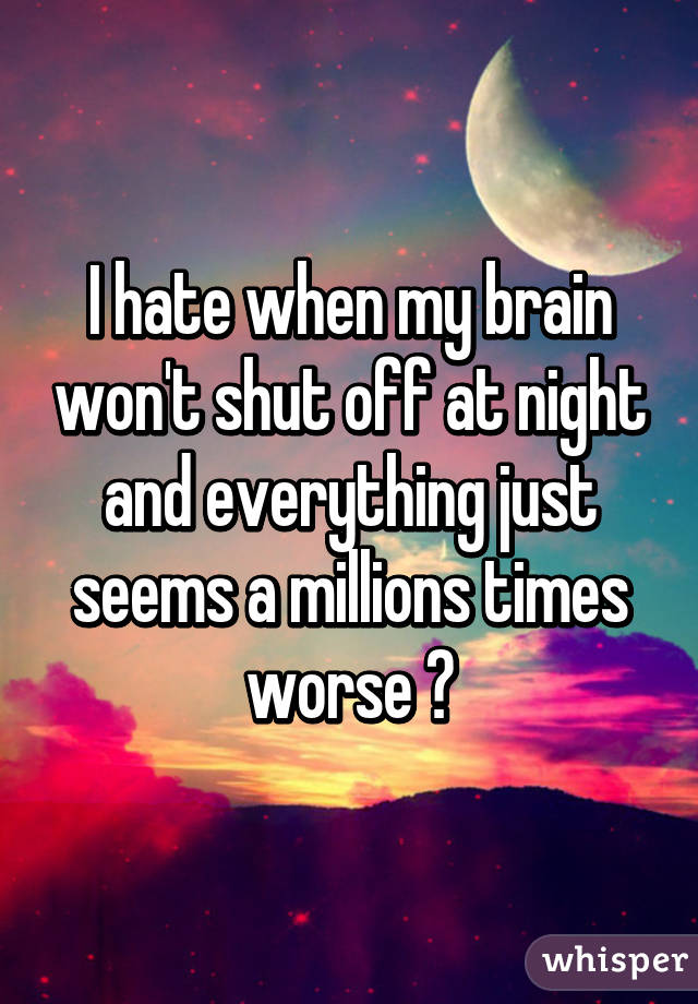 I hate when my brain won't shut off at night and everything just seems a millions times worse 💔