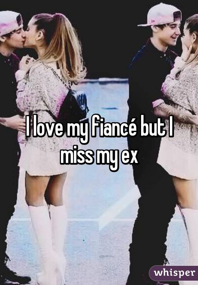 I love my fiancé but I miss my ex