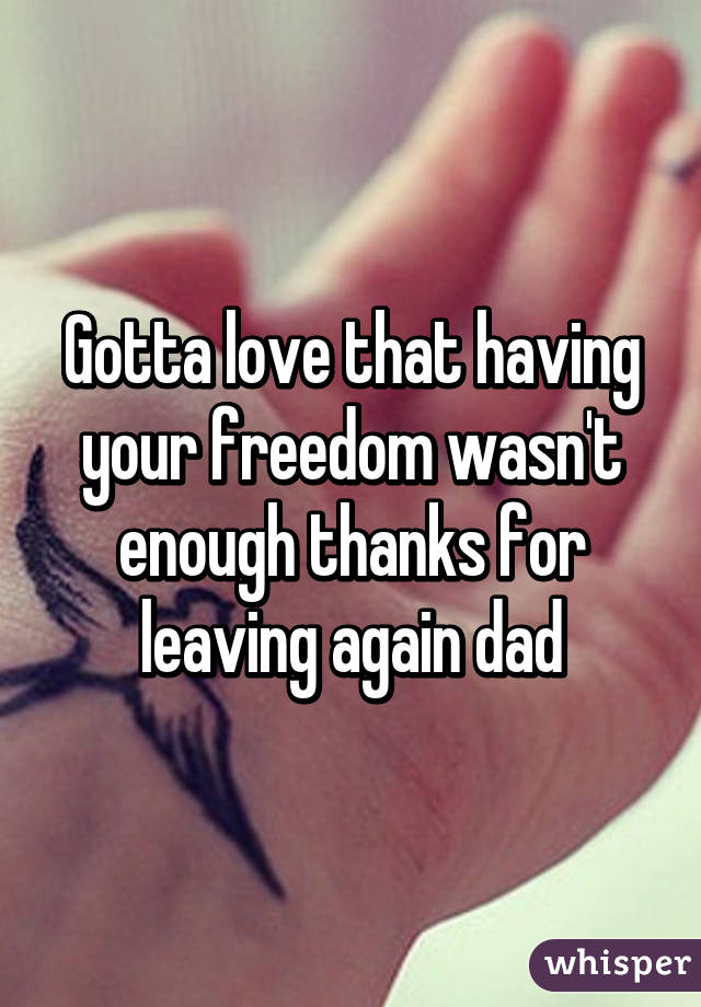 Gotta love that having your freedom wasn't enough thanks for leaving again dad