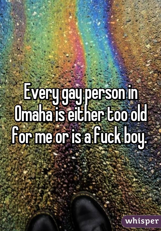 Every gay person in Omaha is either too old for me or is a fuck boy. 