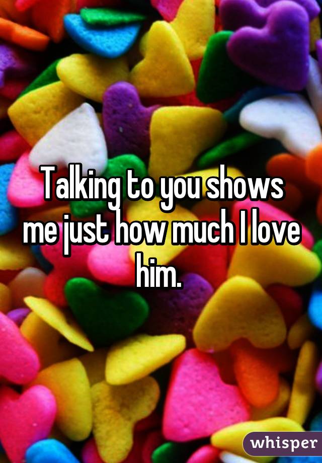 Talking to you shows me just how much I love him. 