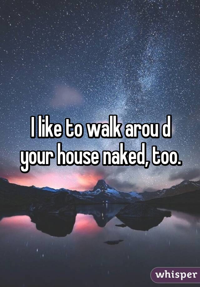 I like to walk arou d your house naked, too.