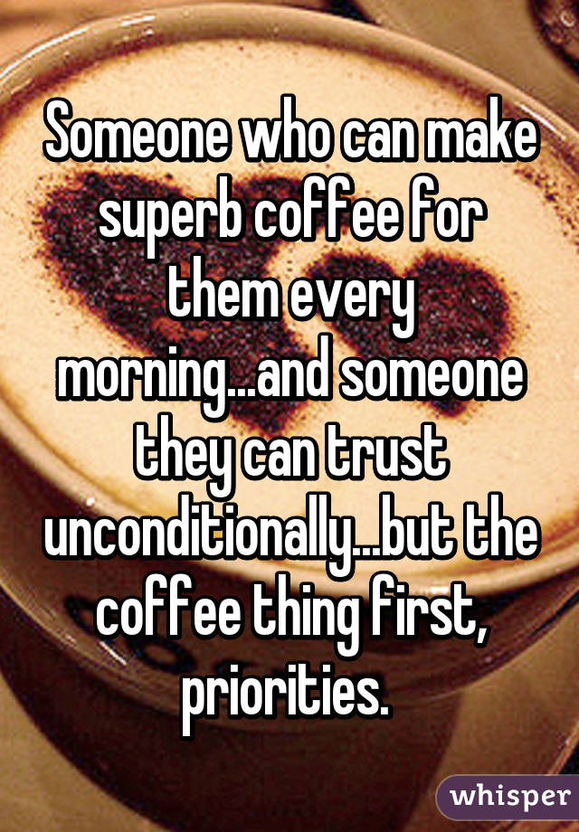 Someone who can make superb coffee for them every morning...and someone they can trust unconditionally...but the coffee thing first, priorities. 