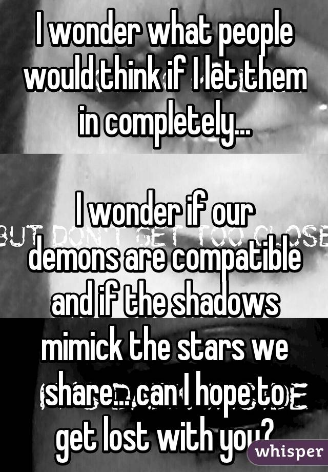 I wonder what people would think if I let them in completely...

I wonder if our demons are compatible and if the shadows mimick the stars we share... can I hope to get lost with you?