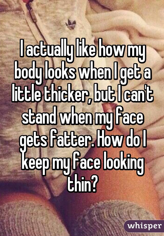 I actually like how my body looks when I get a little thicker, but I can't stand when my face gets fatter. How do I keep my face looking thin?