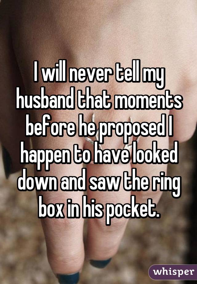 I will never tell my husband that moments before he proposed I happen to have looked down and saw the ring box in his pocket.