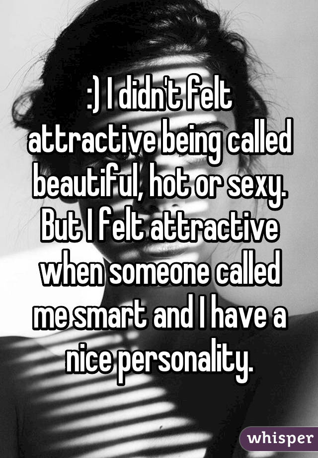 :) I didn't felt attractive being called beautiful, hot or sexy. But I felt attractive when someone called me smart and I have a nice personality.