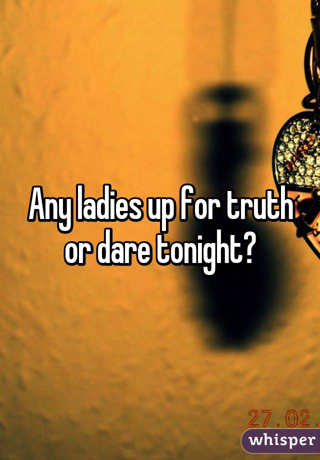 Any ladies up for truth or dare tonight?