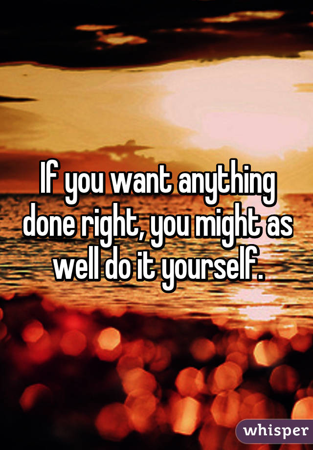 If you want anything done right, you might as well do it yourself.