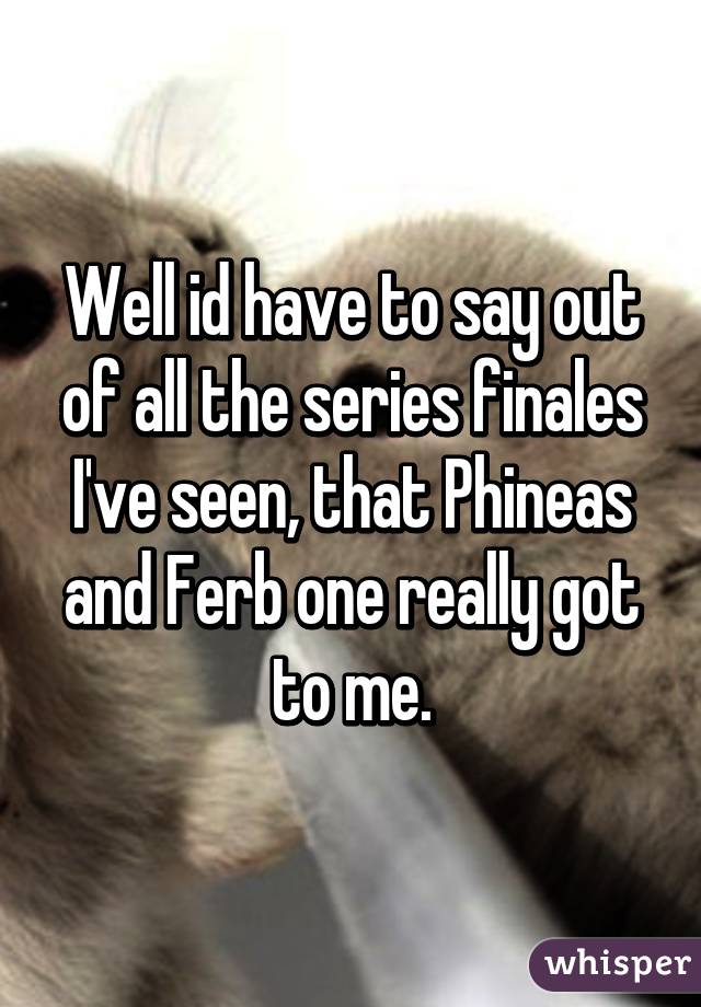 Well id have to say out of all the series finales I've seen, that Phineas and Ferb one really got to me.